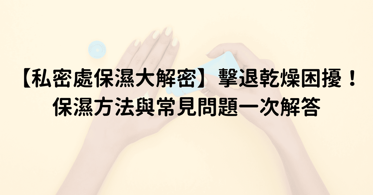 【私密處保濕大解密】擊退乾燥困擾！私密處保濕方法與常見問題一次解答